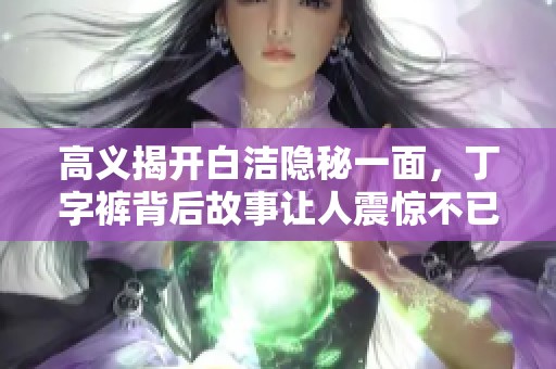 高义揭开白洁隐秘一面，丁字裤背后故事让人震惊不已
