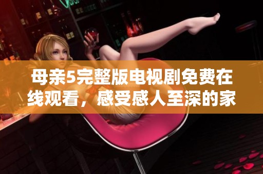 母亲5完整版电视剧免费在线观看，感受感人至深的家庭情感故事