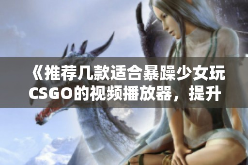 《推荐几款适合暴躁少女玩CSGO的视频播放器，提升观赏体验》