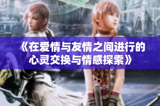《在爱情与友情之间进行的心灵交换与情感探索》