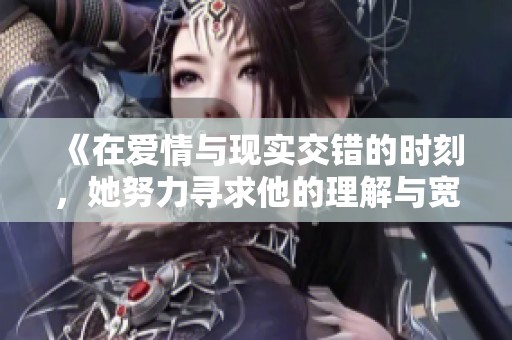《在爱情与现实交错的时刻，她努力寻求他的理解与宽容》
