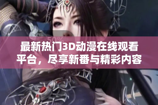 最新热门3D动漫在线观看平台，尽享新番与精彩内容的无限乐趣