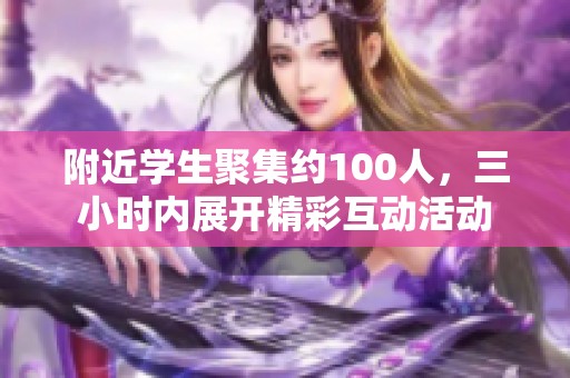 附近学生聚集约100人，三小时内展开精彩互动活动