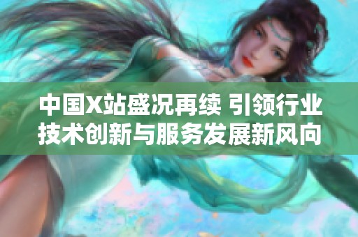 中国X站盛况再续 引领行业技术创新与服务发展新风向