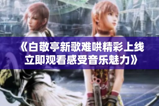 《白敬亭新歌难哄精彩上线 立即观看感受音乐魅力》