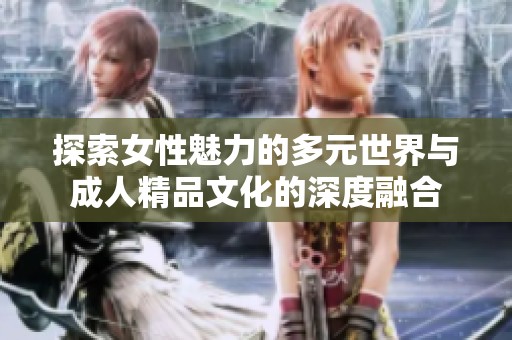 探索女性魅力的多元世界与成人精品文化的深度融合
