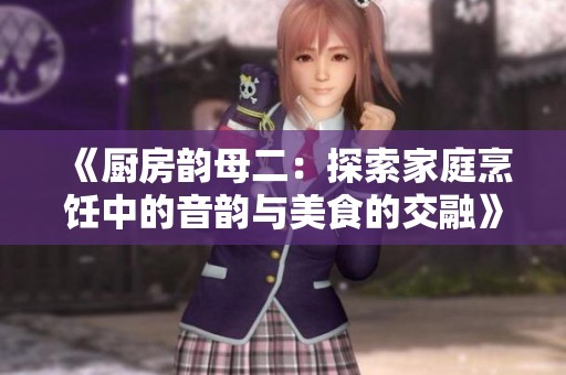 《厨房韵母二：探索家庭烹饪中的音韵与美食的交融》