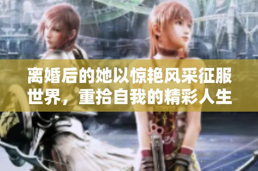 离婚后的她以惊艳风采征服世界，重拾自我的精彩人生