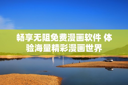畅享无阻免费漫画软件 体验海量精彩漫画世界