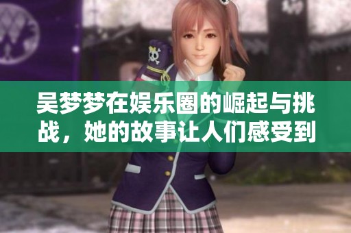 吴梦梦在娱乐圈的崛起与挑战，她的故事让人们感受到梦想的力量