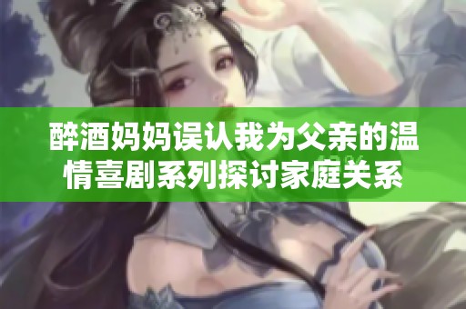 醉酒妈妈误认我为父亲的温情喜剧系列探讨家庭关系