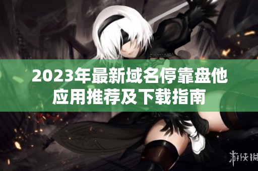 2023年最新域名停靠盘他应用推荐及下载指南