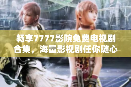 畅享7777影院免费电视剧合集，海量影视剧任你随心观看