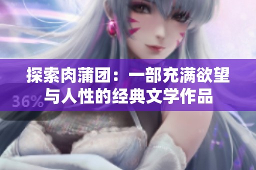 探索肉蒲团：一部充满欲望与人性的经典文学作品