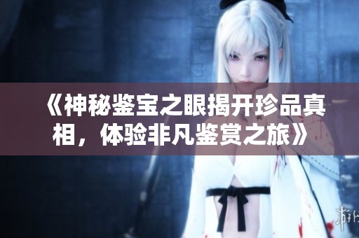 《神秘鉴宝之眼揭开珍品真相，体验非凡鉴赏之旅》