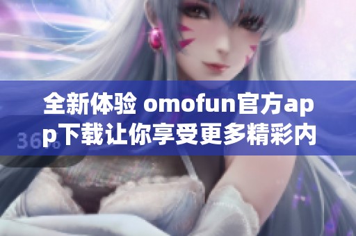 全新体验 omofun官方app下载让你享受更多精彩内容和服务