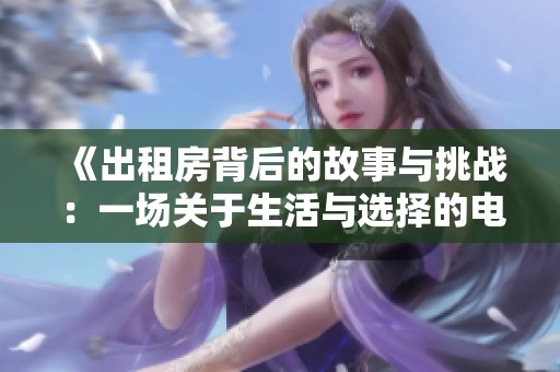 《出租房背后的故事与挑战：一场关于生活与选择的电影》