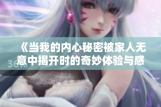 《当我的内心秘密被家人无意中揭开时的奇妙体验与感悟》