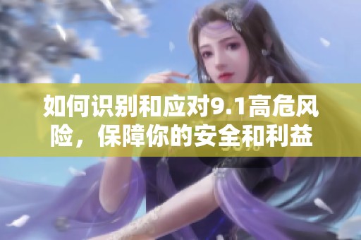 如何识别和应对9.1高危风险，保障你的安全和利益