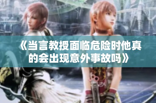 《当言教授面临危险时他真的会出现意外事故吗》
