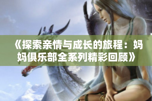 《探索亲情与成长的旅程：妈妈俱乐部全系列精彩回顾》