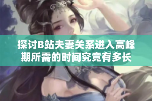 探讨B站夫妻关系进入高峰期所需的时间究竟有多长