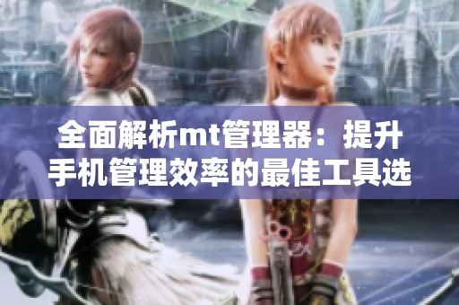 全面解析mt管理器：提升手机管理效率的最佳工具选择