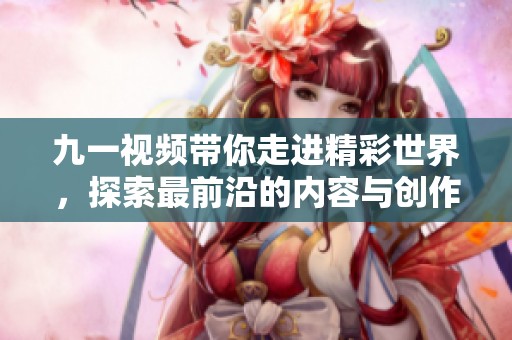 九一视频带你走进精彩世界，探索最前沿的内容与创作灵感