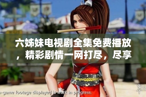六姊妹电视剧全集免费播放，精彩剧情一网打尽，尽享观影乐趣
