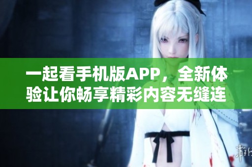 一起看手机版APP，全新体验让你畅享精彩内容无缝连接