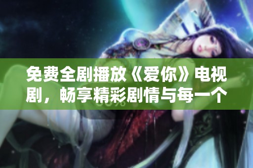 免费全剧播放《爱你》电视剧，畅享精彩剧情与每一个感人瞬间