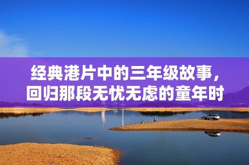 经典港片中的三年级故事，回归那段无忧无虑的童年时光