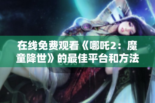 在线免费观看《哪吒2：魔童降世》的最佳平台和方法介绍