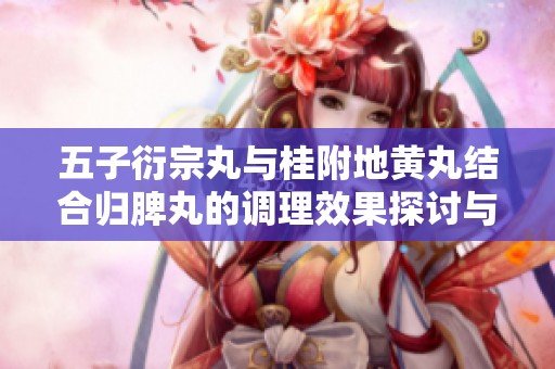 五子衍宗丸与桂附地黄丸结合归脾丸的调理效果探讨与应用