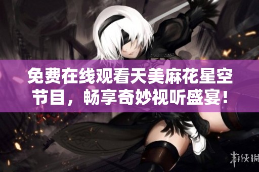 免费在线观看天美麻花星空节目，畅享奇妙视听盛宴！
