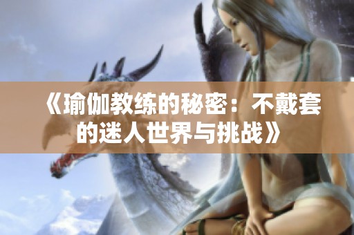 《瑜伽教练的秘密：不戴套的迷人世界与挑战》