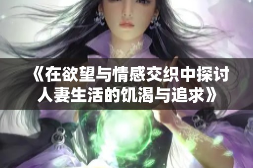 《在欲望与情感交织中探讨人妻生活的饥渴与追求》