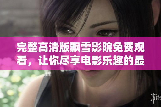 完整高清版飘雪影院免费观看，让你尽享电影乐趣的最佳选择