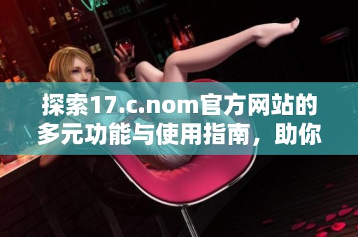 探索17.c.nom官方网站的多元功能与使用指南，助你轻松上手