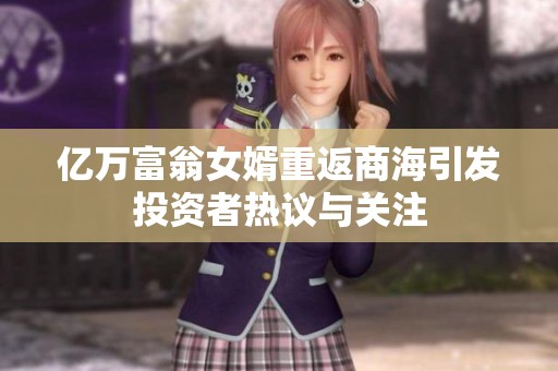 亿万富翁女婿重返商海引发投资者热议与关注