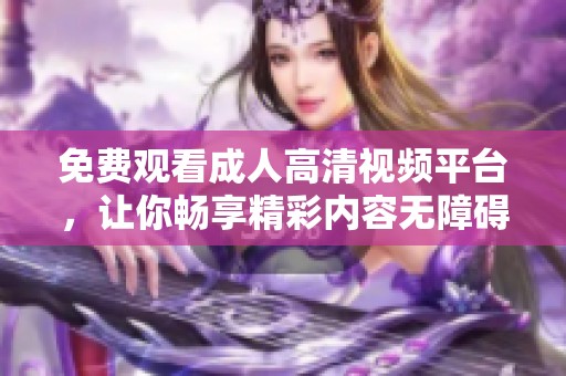 免费观看成人高清视频平台，让你畅享精彩内容无障碍