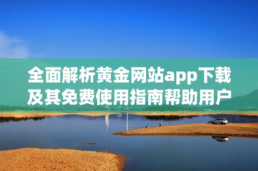 全面解析黄金网站app下载及其免费使用指南帮助用户快速上手