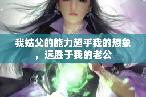 我姑父的能力超乎我的想象，远胜于我的老公