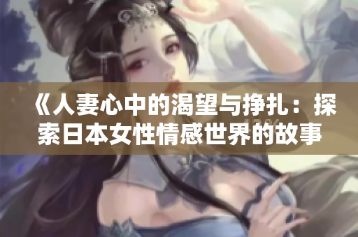 《人妻心中的渴望与挣扎：探索日本女性情感世界的故事》