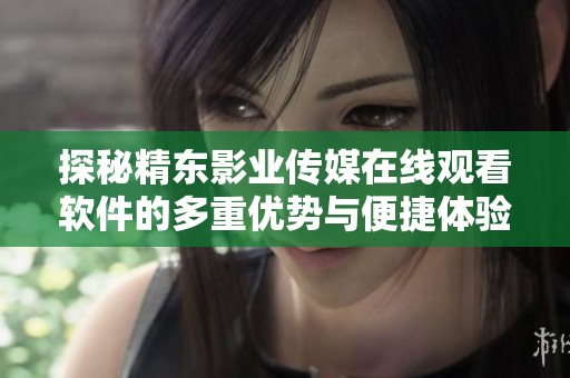 探秘精东影业传媒在线观看软件的多重优势与便捷体验