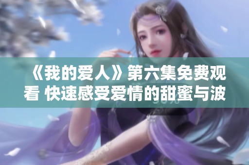 《我的爱人》第六集免费观看 快速感受爱情的甜蜜与波折