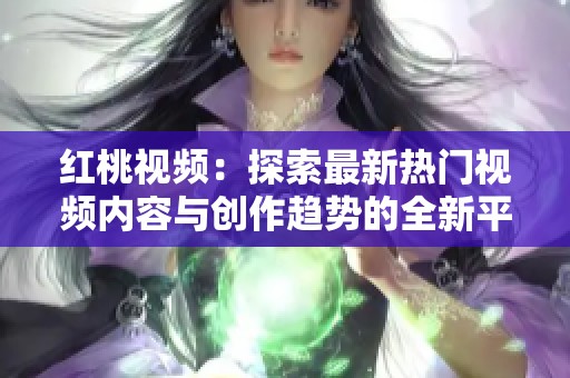 红桃视频：探索最新热门视频内容与创作趋势的全新平台