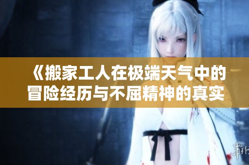 《搬家工人在极端天气中的冒险经历与不屈精神的真实故事》