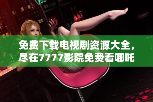 免费下载电视剧资源大全，尽在7777影院免费看哪吒剧集