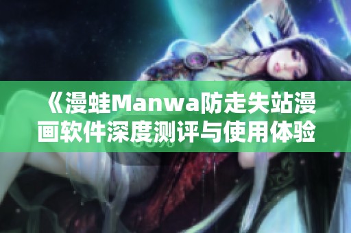 《漫蛙Manwa防走失站漫画软件深度测评与使用体验分享》